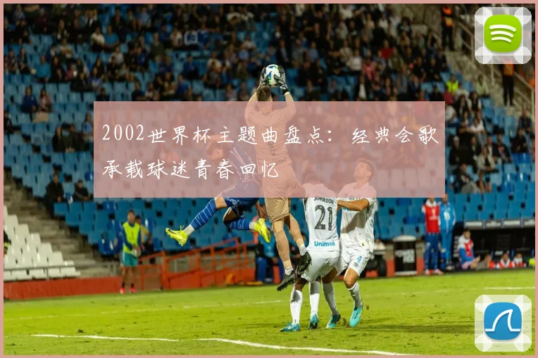 2002世界杯主题曲盘点:经典会歌承载球迷青春回忆