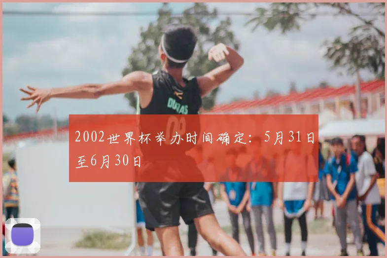 2002世界杯举办时间确定:5月31日至6月30日