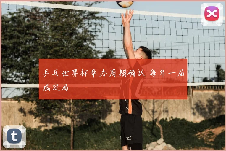 乒乓世界杯举办周期确认 每年一届成定局