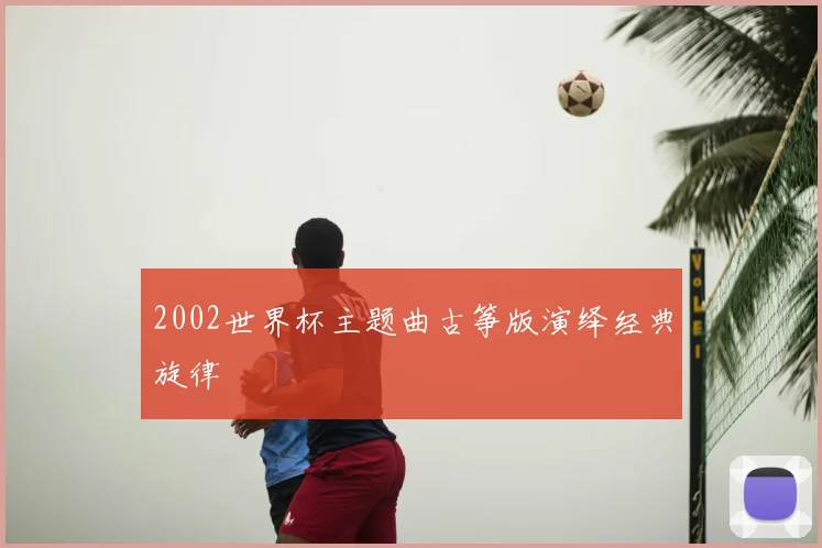 2002世界杯主题曲古筝版演绎经典旋律