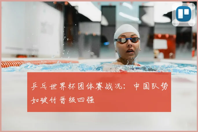 乒乓世界杯团体赛战况:中国队势如破竹晋级四强