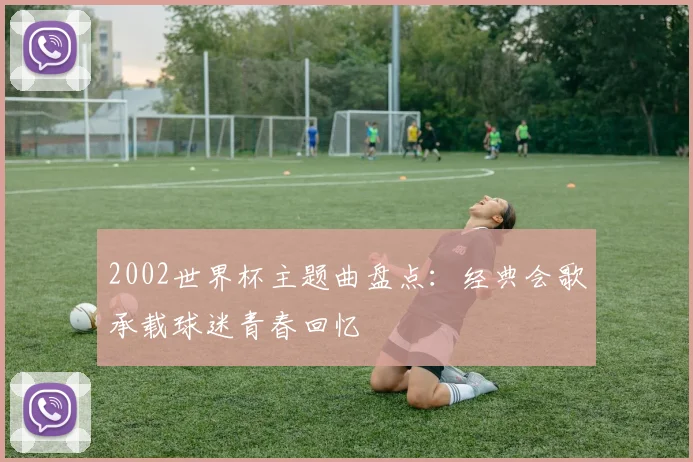 2002世界杯主题曲盘点:经典会歌承载球迷青春回忆